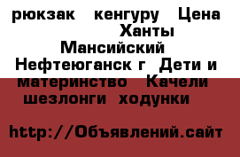 рюкзак - кенгуру › Цена ­ 1 000 - Ханты-Мансийский, Нефтеюганск г. Дети и материнство » Качели, шезлонги, ходунки   